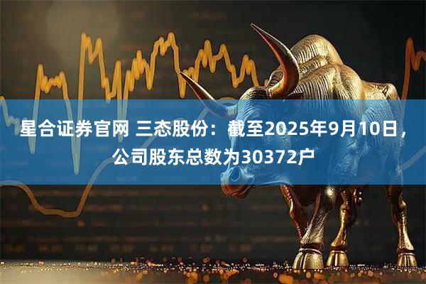 星合证券官网 三态股份：截至2025年9月10日，公司股东总数为30372户