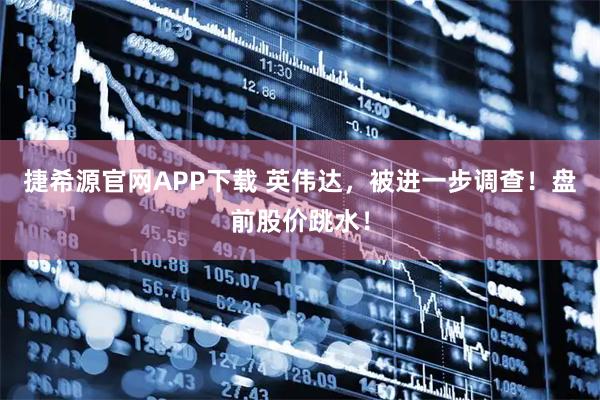 捷希源官网APP下载 英伟达，被进一步调查！盘前股价跳水！