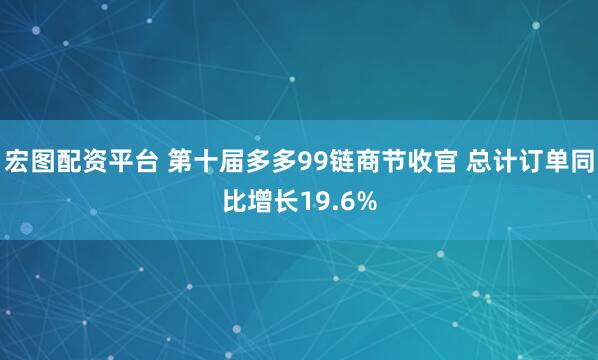 宏图配资平台 第十届多多99链商节收官 总计订单同比增长19.6%