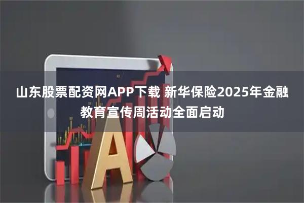 山东股票配资网APP下载 新华保险2025年金融教育宣传周活动全面启动