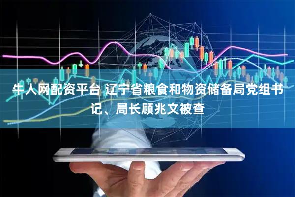 牛人网配资平台 辽宁省粮食和物资储备局党组书记、局长顾兆文被查