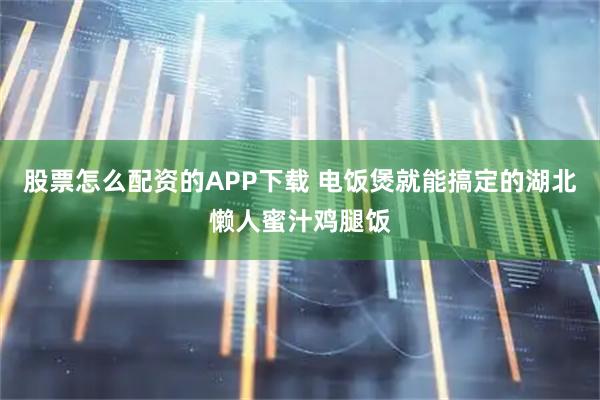 股票怎么配资的APP下载 电饭煲就能搞定的湖北懒人蜜汁鸡腿饭