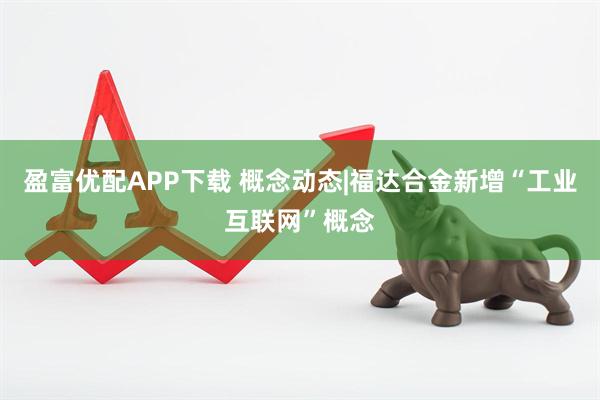 盈富优配APP下载 概念动态|福达合金新增“工业互联网”概念