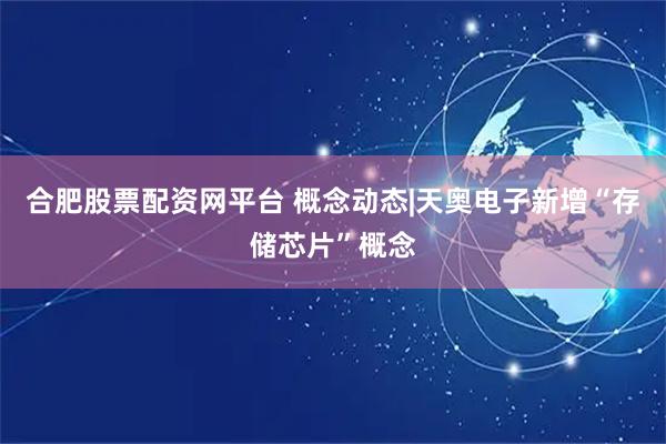 合肥股票配资网平台 概念动态|天奥电子新增“存储芯片”概念
