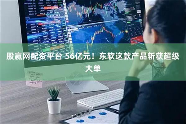 股赢网配资平台 56亿元！东软这款产品斩获超级大单