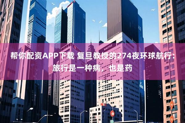 帮你配资APP下载 复旦教授的274夜环球航行：旅行是一种病，也是药