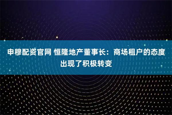 申穆配资官网 恒隆地产董事长：商场租户的态度出现了积极转变