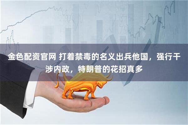 金色配资官网 打着禁毒的名义出兵他国，强行干涉内政，特朗普的花招真多