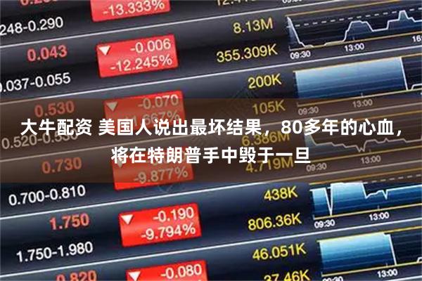 大牛配资 美国人说出最坏结果，80多年的心血，将在特朗普手中毁于一旦