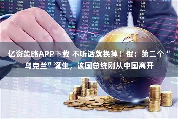 亿资策略APP下载 不听话就换掉！俄：第二个“乌克兰”诞生，该国总统刚从中国离开