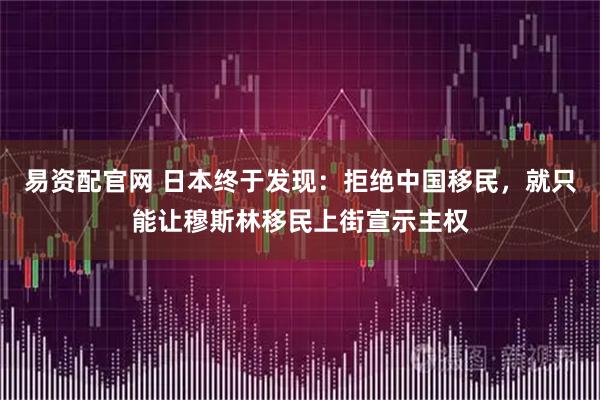 易资配官网 日本终于发现：拒绝中国移民，就只能让穆斯林移民上街宣示主权