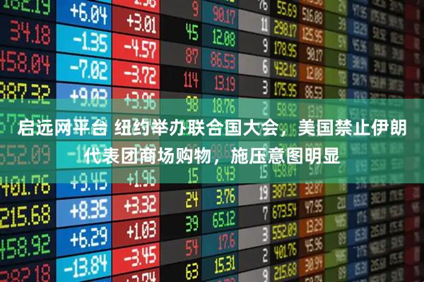 启远网平台 纽约举办联合国大会，美国禁止伊朗代表团商场购物，施压意图明显