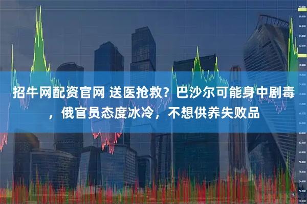 招牛网配资官网 送医抢救？巴沙尔可能身中剧毒，俄官员态度冰冷，不想供养失败品