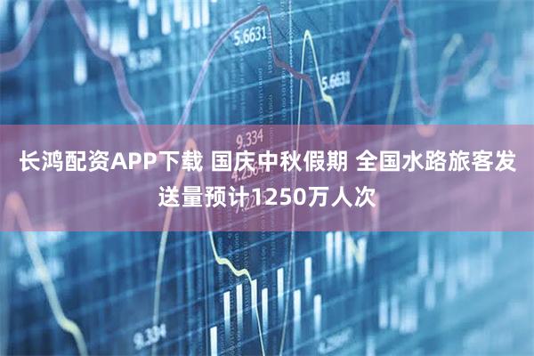 长鸿配资APP下载 国庆中秋假期 全国水路旅客发送量预计1250万人次
