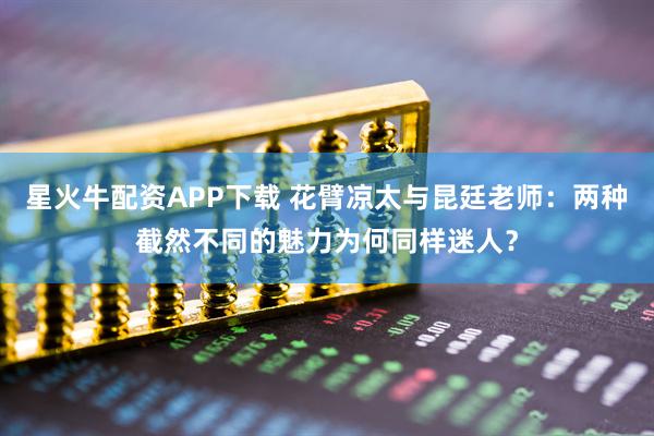 星火牛配资APP下载 花臂凉太与昆廷老师：两种截然不同的魅力为何同样迷人？