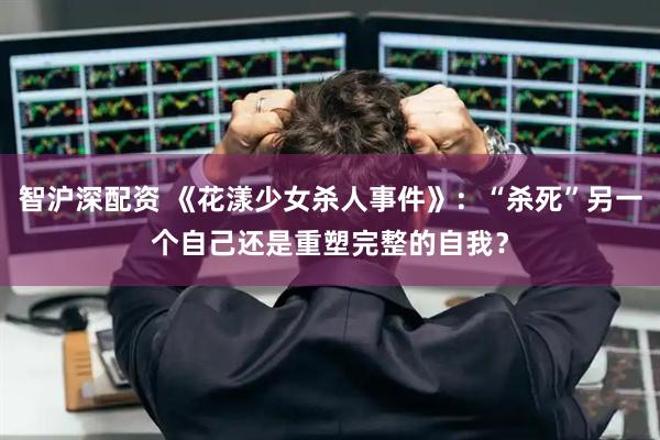 智沪深配资 《花漾少女杀人事件》：“杀死”另一个自己还是重塑完整的自我？