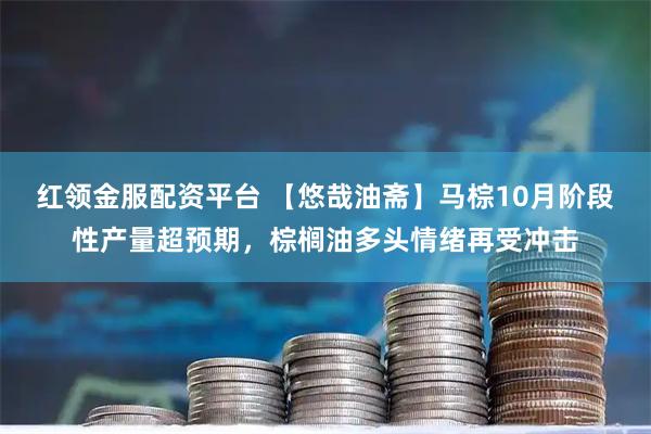 红领金服配资平台 【悠哉油斋】马棕10月阶段性产量超预期，棕榈油多头情绪再受冲击