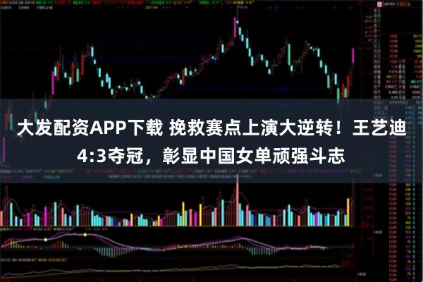 大发配资APP下载 挽救赛点上演大逆转!王艺迪4:3夺冠,彰显中国女单顽强斗志