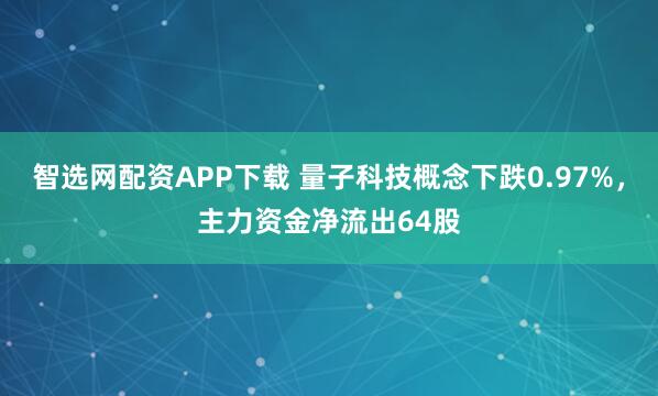 智选网配资APP下载 量子科技概念下跌0.97%，主力资金净流出64股