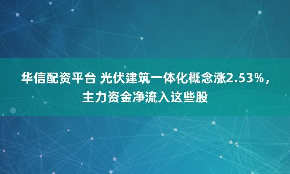 华信配资平台 光伏建筑一体化概念涨2.53%，主力资金净流入这些股