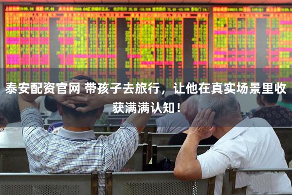 泰安配资官网 带孩子去旅行，让他在真实场景里收获满满认知！