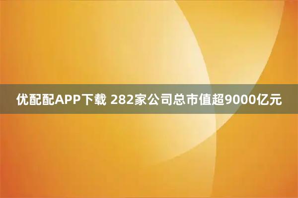 优配配APP下载 282家公司总市值超9000亿元