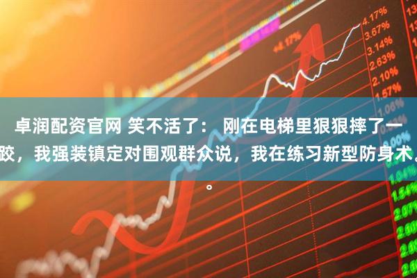卓润配资官网 笑不活了： 刚在电梯里狠狠摔了一跤，我强装镇定对围观群众说，我在练习新型防身术。