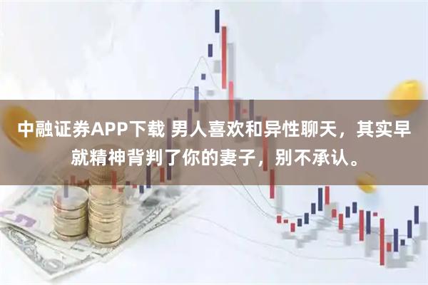 中融证券APP下载 男人喜欢和异性聊天，其实早就精神背判了你的妻子，别不承认。