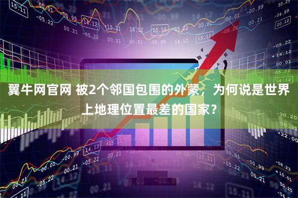 翼牛网官网 被2个邻国包围的外蒙，为何说是世界上地理位置最差的国家？