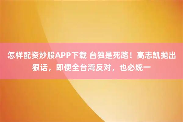 怎样配资炒股APP下载 台独是死路！高志凯抛出狠话，即便全台湾反对，也必统一