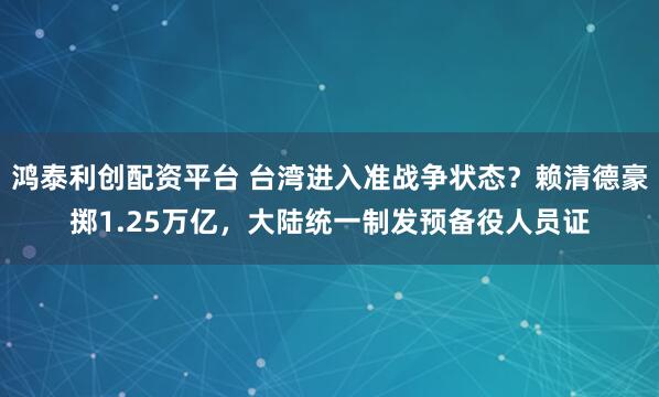 鸿泰利创配资平台 台湾进入准战争状态？赖清德豪掷1.25万亿，大陆统一制发预备役人员证