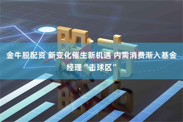 金牛股配资 新变化催生新机遇 内需消费渐入基金经理“击球区”