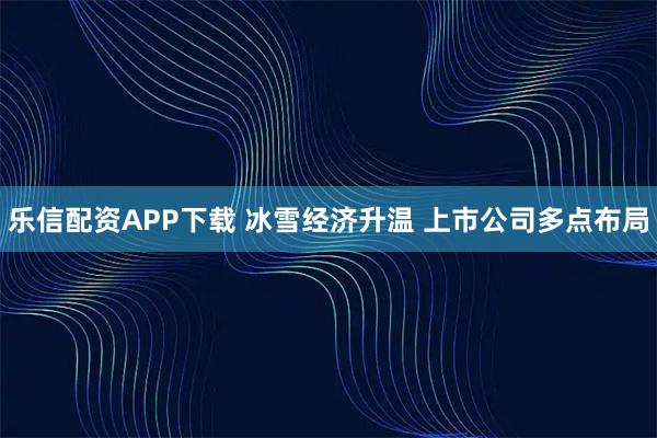 乐信配资APP下载 冰雪经济升温 上市公司多点布局