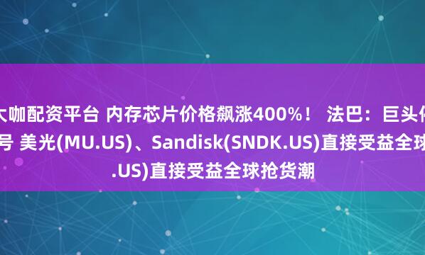 大咖配资平台 内存芯片价格飙涨400%！ 法巴：巨头停产旧型号 美光(MU.US)、Sandisk(SNDK.US)直接受益全球抢货潮