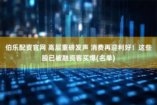 伯乐配资官网 高层重磅发声 消费再迎利好！这些股已被融资客买爆(名单)