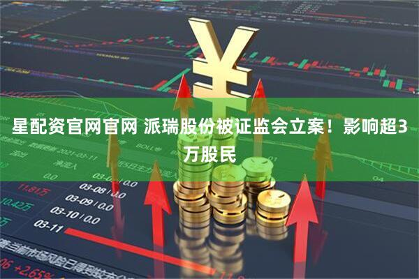 星配资官网官网 派瑞股份被证监会立案！影响超3万股民