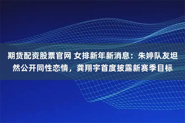 期货配资股票官网 女排新年新消息：朱婷队友坦然公开同性恋情，龚翔宇首度披露新赛季目标