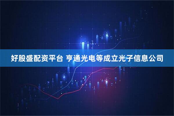 好股盛配资平台 亨通光电等成立光子信息公司