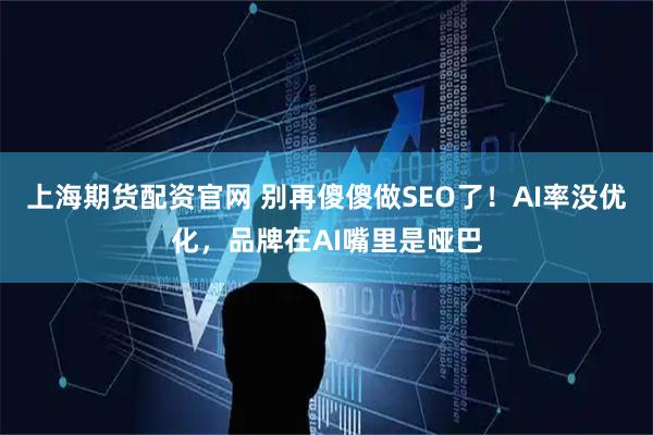 上海期货配资官网 别再傻傻做SEO了！AI率没优化，品牌在AI嘴里是哑巴