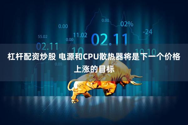 杠杆配资炒股 电源和CPU散热器将是下一个价格上涨的目标