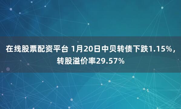 在线股票配资平台 1月20日中贝转债下跌1.15%，转股溢价率29.57%