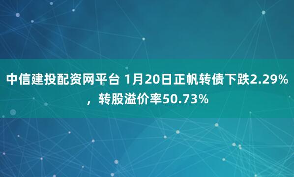 中信建投配资网平台 1月20日正帆转债下跌2.29%，转股溢价率50.73%