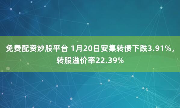 免费配资炒股平台 1月20日安集转债下跌3.91%，转股溢价率22.39%