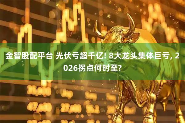 金智股配平台 光伏亏超千亿! 8大龙头集体巨亏, 2026拐点何时至?