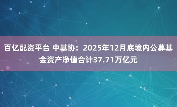 百亿配资平台 中基协：2025年12月底境内公募基金资产净值合计37.71万亿元