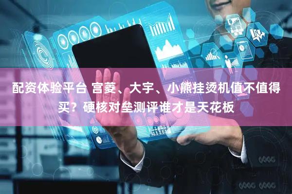 配资体验平台 宫菱、大宇、小熊挂烫机值不值得买？硬核对垒测评谁才是天花板