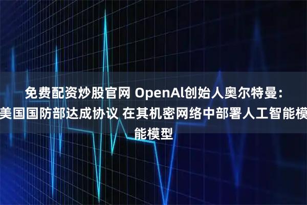 免费配资炒股官网 OpenAl创始人奥尔特曼：与美国国防部达成协议 在其机密网络中部署人工智能模型