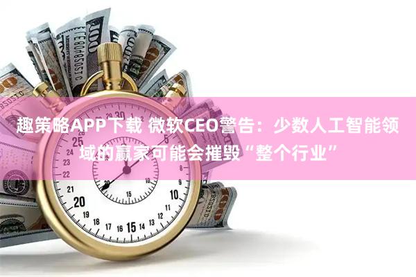 趣策略APP下载 微软CEO警告:少数人工智能领域的赢家可能会摧毁“整个行业”