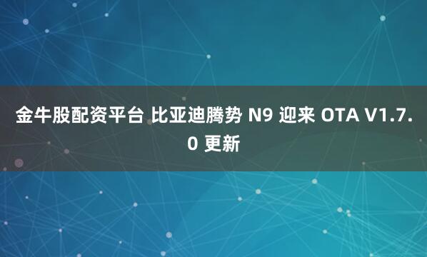 金牛股配资平台 比亚迪腾势 N9 迎来 OTA V1.7.0 更新