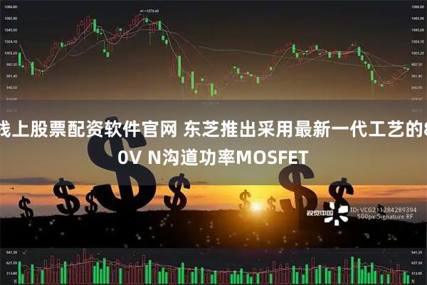 线上股票配资软件官网 东芝推出采用最新一代工艺的80V N沟道功率MOSFET